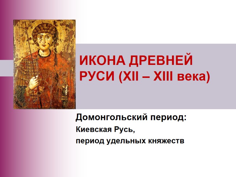 ИКОНА ДРЕВНЕЙ РУСИ (XII – XIII века)  Домонгольский период:  Киевская Русь, 